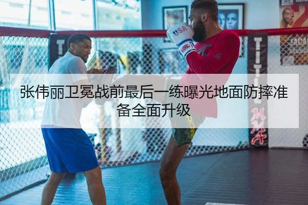 张伟丽卫冕战前最后一练曝光地面防摔准备全面升级