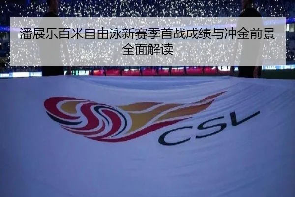 潘展乐百米自由泳新赛季首战成绩与冲金前景全面解读