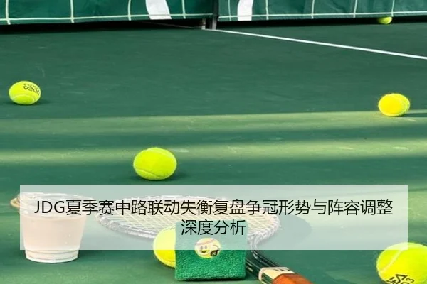 JDG夏季赛中路联动失衡复盘争冠形势与阵容调整深度分析