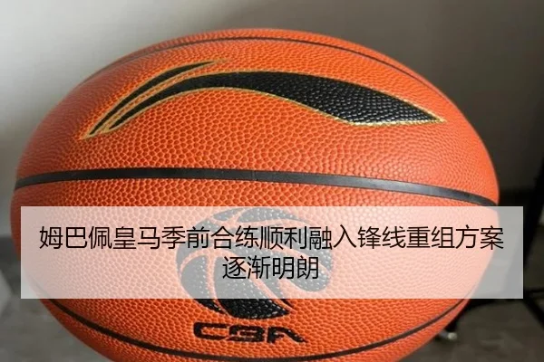 姆巴佩皇马季前合练顺利融入锋线重组方案逐渐明朗
