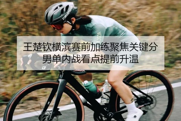 王楚钦横滨赛前加练聚焦关键分 男单内战看点提前升温